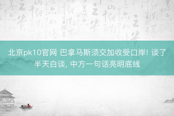 北京pk10官网 巴拿马斯须交加收受口岸! 谈了半天白谈， 中方一句话亮明底线