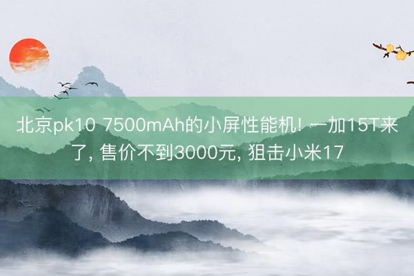 北京pk10 7500mAh的小屏性能机! 一加15T来了， 售价不到3000元， 狙击小米17
