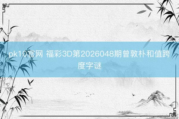 pk10官网 福彩3D第2026048期曾敦朴和值跨度字谜