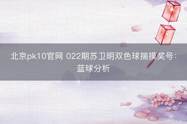 北京pk10官网 022期苏卫明双色球揣摸奖号：蓝球分析