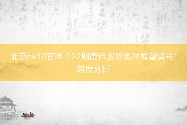 北京pk10官网 022期康伟波双色球展望奖号:跨度分析