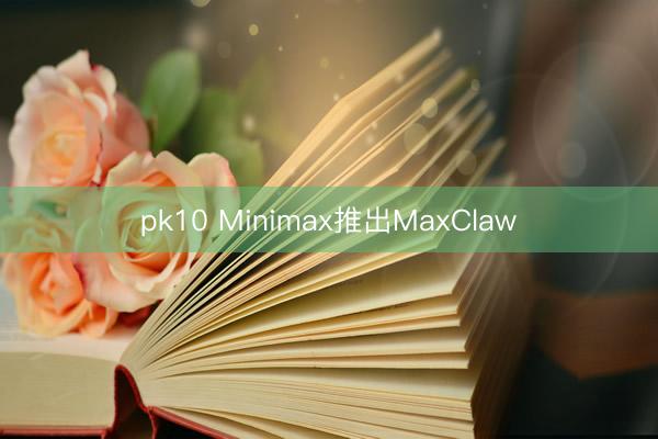 pk10 Minimax推出MaxClaw