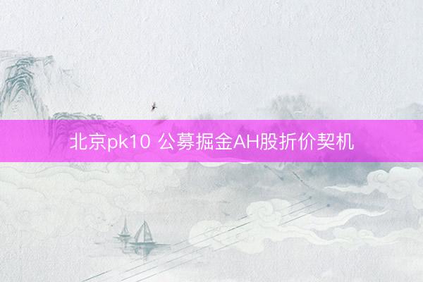 北京pk10 公募掘金AH股折价契机