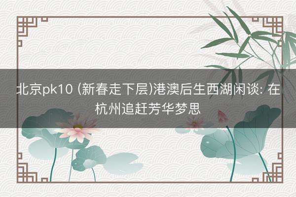 北京pk10 (新春走下层)港澳后生西湖闲谈: 在杭州追赶芳华梦思