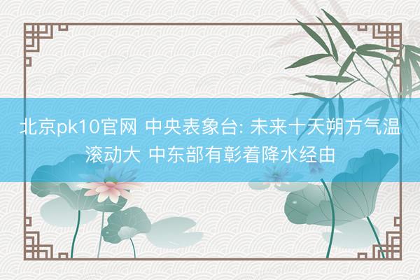 北京pk10官网 中央表象台: 未来十天朔方气温滚动大 中东部有彰着降水经由
