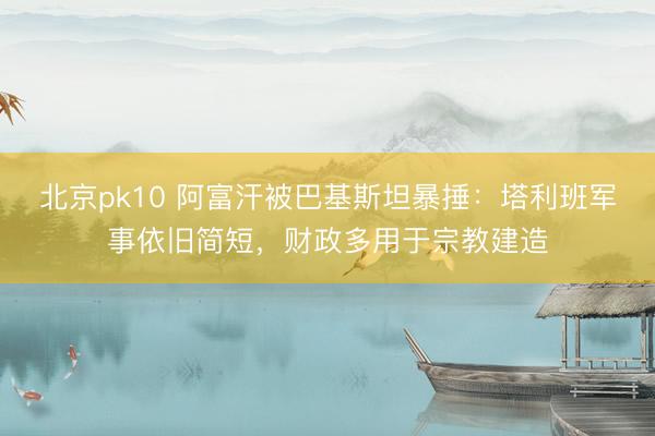 北京pk10 阿富汗被巴基斯坦暴捶：塔利班军事依旧简短，财政多用于宗教建造