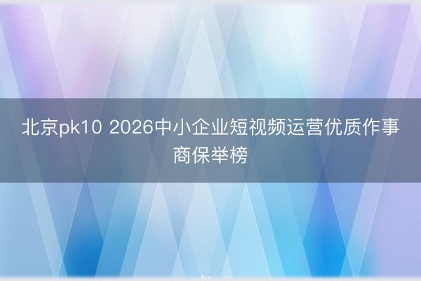 北京pk10 2026中小企业短视频运营优质作事商保举榜