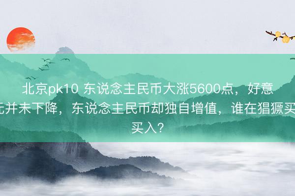 北京pk10 东说念主民币大涨5600点,好意思元并未下降,东说念主民币却独自增值,谁在猖獗买入?