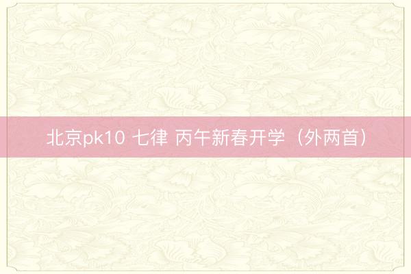 北京pk10 七律 丙午新春开学(外两首)
