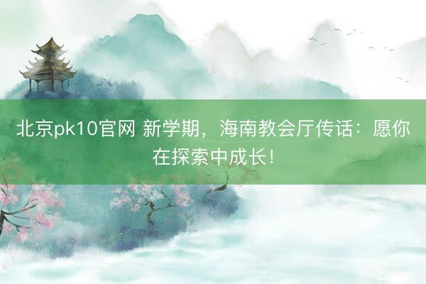 北京pk10官网 新学期,海南教会厅传话:愿你在探索中成长!