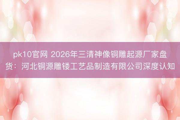 pk10官网 2026年三清神像铜雕起源厂家盘货:河北铜源雕镂工艺品制造有限公司深度认知