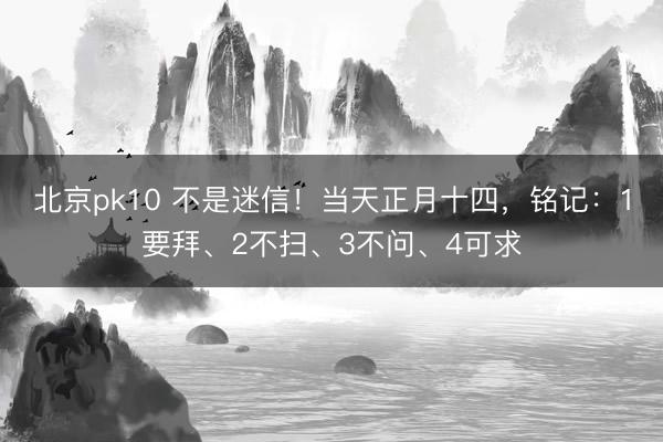 北京pk10 不是迷信！当天正月十四，铭记：1要拜、2不扫、3不问、4可求