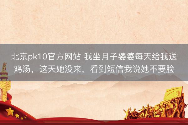 北京pk10官方网站 我坐月子婆婆每天给我送鸡汤，这天她没来，看到短信我说她不要脸