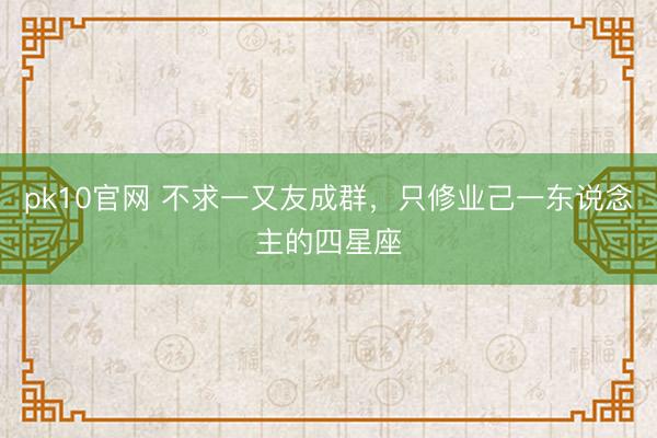 pk10官网 不求一又友成群，只修业己一东说念主的四星座
