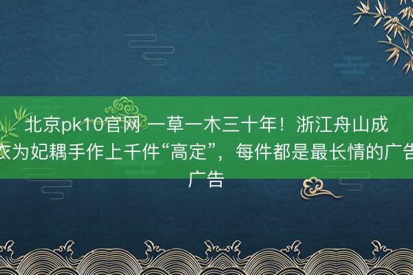 北京pk10官网 一草一木三十年！浙江舟山成衣为妃耦手作上千件“高定”，每件都是最长情的广告