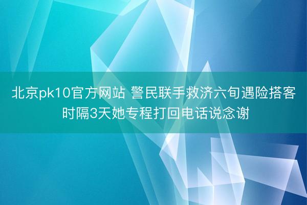 北京pk10官方网站 警民联手救济六旬遇险搭客 时隔3天她专程打回电话说念谢