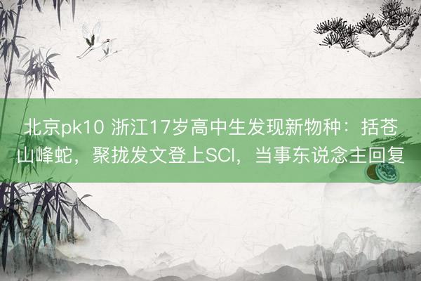 北京pk10 浙江17岁高中生发现新物种:括苍山峰蛇,聚拢发文登上SCI,当事东说念主回复
