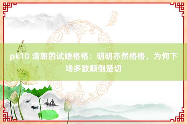 pk10 清朝的试婚格格：明明亦然格格，为何下场多数颠倒楚切