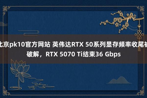 北京pk10官方网站 英伟达RTX 50系列显存频率收尾被破解，RTX 5070 Ti结束36 Gbps