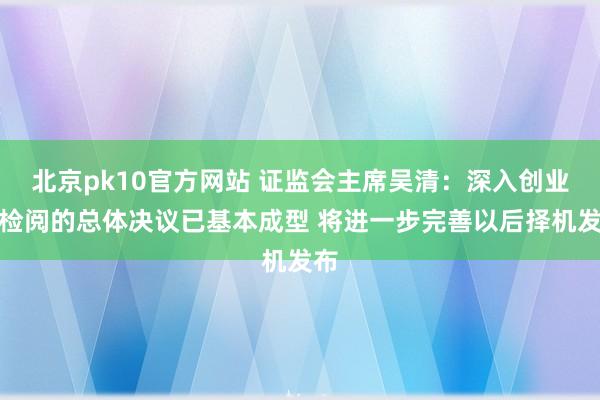 北京pk10官方网站 证监会主席吴清：深入创业板检阅的总体决议已基本成型 将进一步完善以后择机发布
