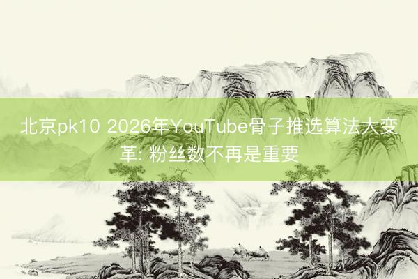北京pk10 2026年YouTube骨子推选算法大变革: 粉丝数不再是重要