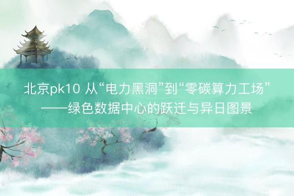 北京pk10 从“电力黑洞”到“零碳算力工场”——绿色数据中心的跃迁与异日图景