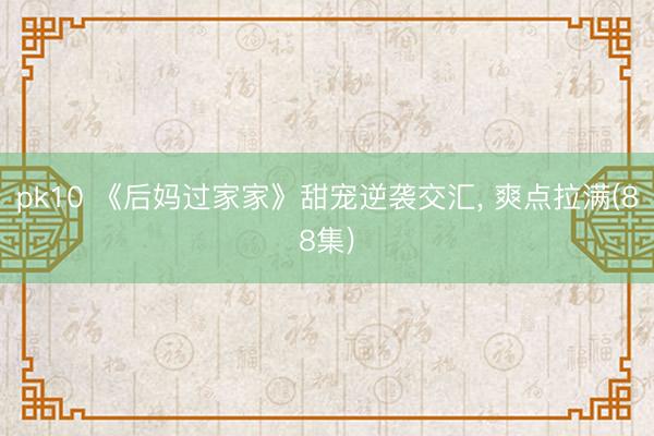 pk10 《后妈过家家》甜宠逆袭交汇， 爽点拉满(88集)