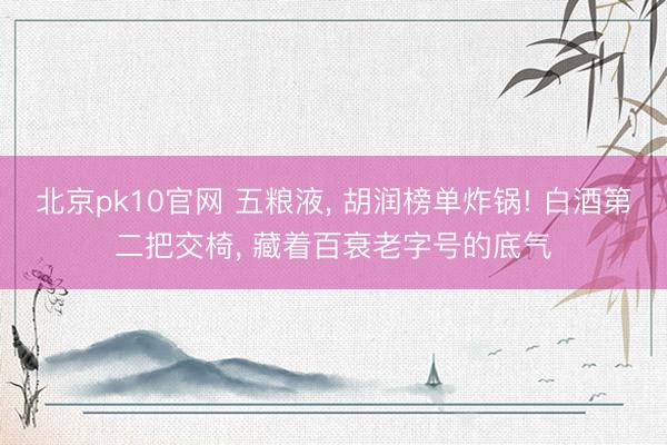 北京pk10官网 五粮液， 胡润榜单炸锅! 白酒第二把交椅， 藏着百衰老字号的底气