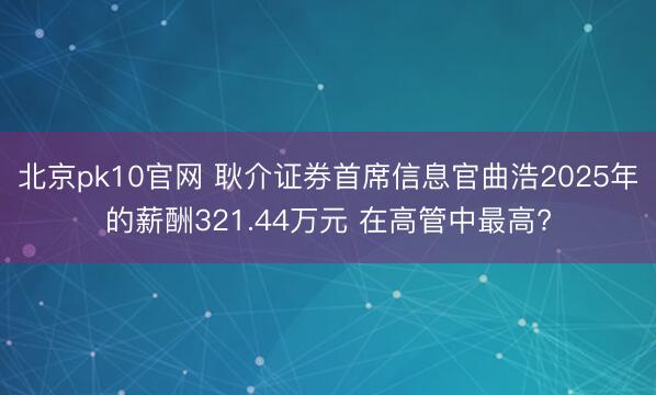 北京pk10官网 耿介证券首席信息官曲浩2025年的薪酬321.44万元 在高管中最高?