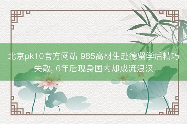 北京pk10官方网站 985高材生赴德留学后精巧失散， 6年后现身国内却成流浪汉