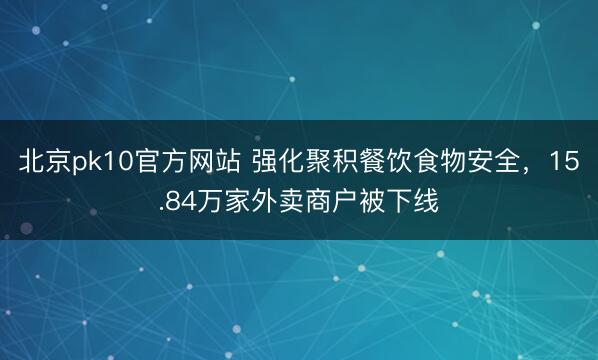 北京pk10官方网站 强化聚积餐饮食物安全，15.84万家外卖商户被下线
