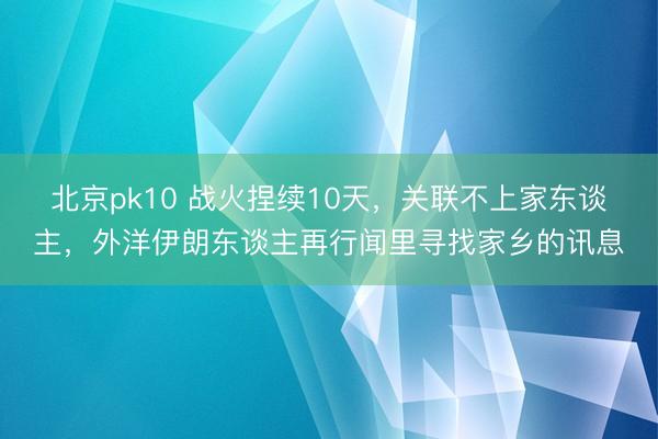 北京pk10 战火捏续10天，关联不上家东谈主，外洋伊朗东谈主再行闻里寻找家乡的讯息