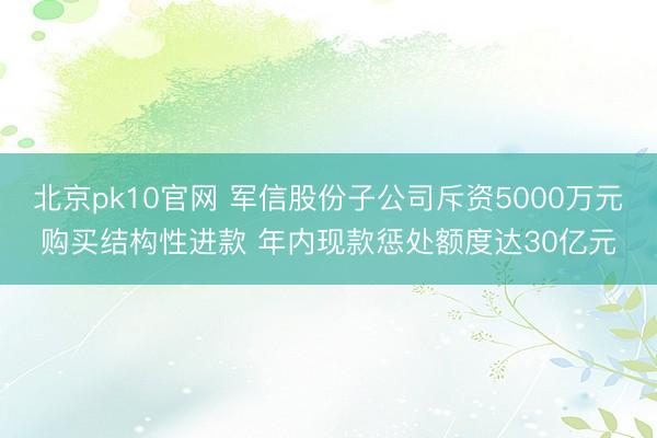 北京pk10官网 军信股份子公司斥资5000万元购买结构性进款 年内现款惩处额度达30亿元