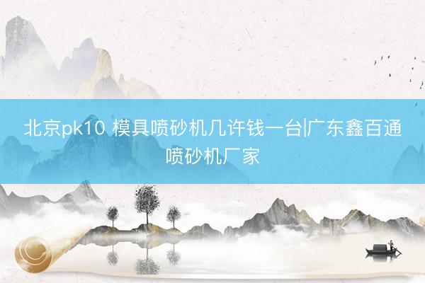 北京pk10 模具喷砂机几许钱一台|广东鑫百通喷砂机厂家