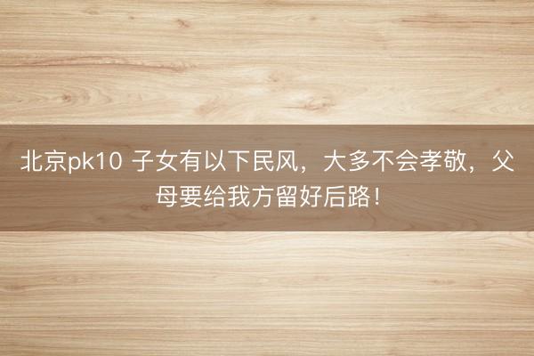 北京pk10 子女有以下民风，大多不会孝敬，父母要给我方留好后路！