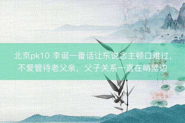 北京pk10 李诞一番话让东说念主顿口难过,不爱管待老父亲,父子关系一直在峭壁边