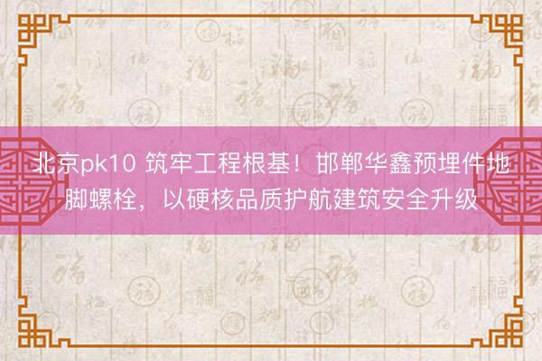 北京pk10 筑牢工程根基!邯郸华鑫预埋件地脚螺栓,以硬核品质护航建筑安全升级