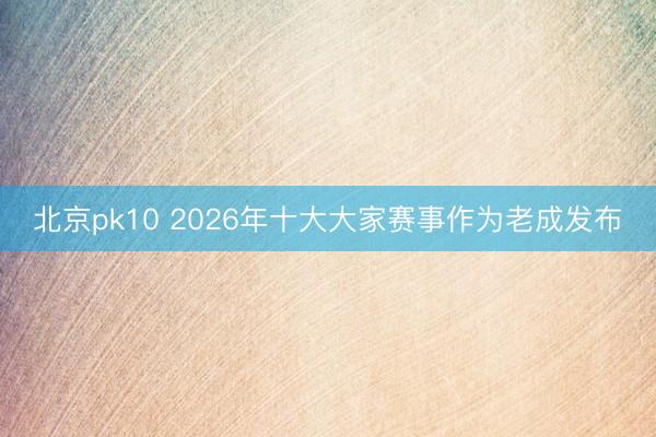 北京pk10 2026年十大大家赛事作为老成发布
