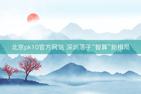 北京pk10官方网站 深圳落子“智算”新棋局