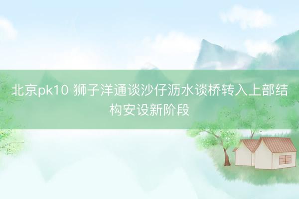 北京pk10 狮子洋通谈沙仔沥水谈桥转入上部结构安设新阶段