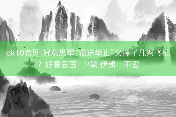 pk10官网 好意思军“馈送举止”又掉了几架飞机?好意思国:2架 伊朗:不啻