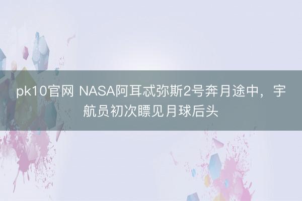 pk10官网 NASA阿耳忒弥斯2号奔月途中,宇航员初次瞟见月球后头