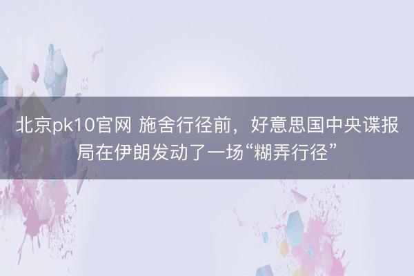 北京pk10官网 施舍行径前，好意思国中央谍报局在伊朗发动了一场“糊弄行径”