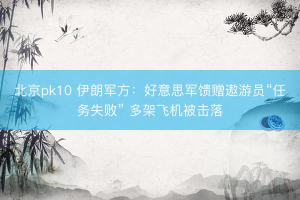 北京pk10 伊朗军方：好意思军馈赠遨游员“任务失败” 多架飞机被击落