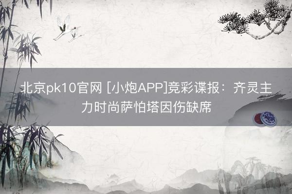 北京pk10官网 [小炮APP]竞彩谍报：齐灵主力时尚萨怕塔因伤缺席