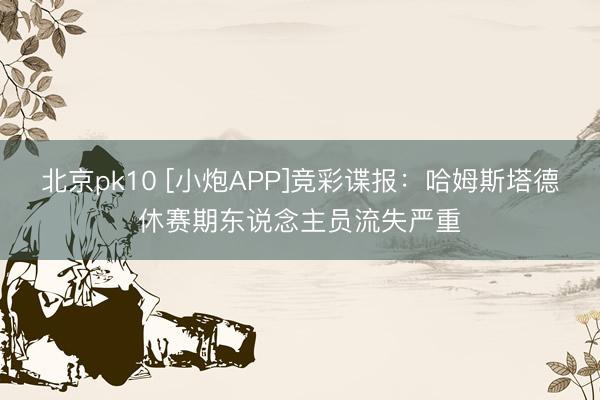北京pk10 [小炮APP]竞彩谍报：哈姆斯塔德休赛期东说念主员流失严重
