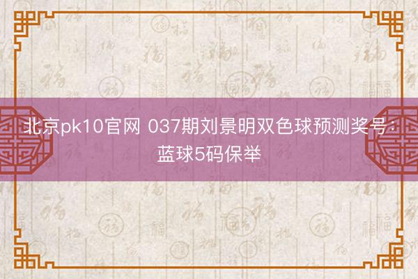 北京pk10官网 037期刘景明双色球预测奖号：蓝球5码保举