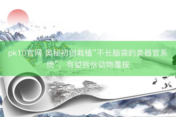 pk10官网 奥秘初创栽植“不长脑袋的类器官系统”，有望拆伙动物覆按