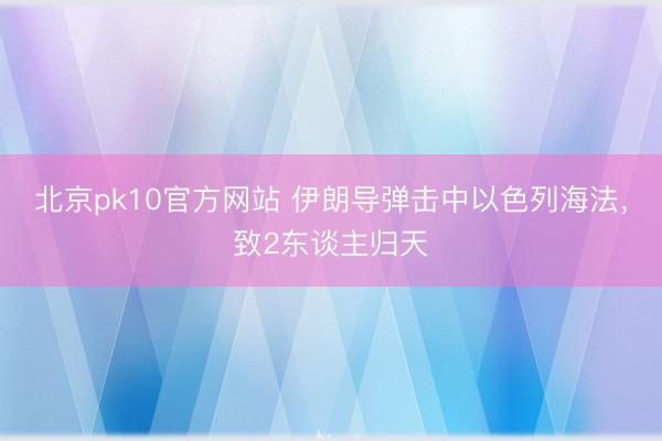 北京pk10官方网站 伊朗导弹击中以色列海法，致2东谈主归天