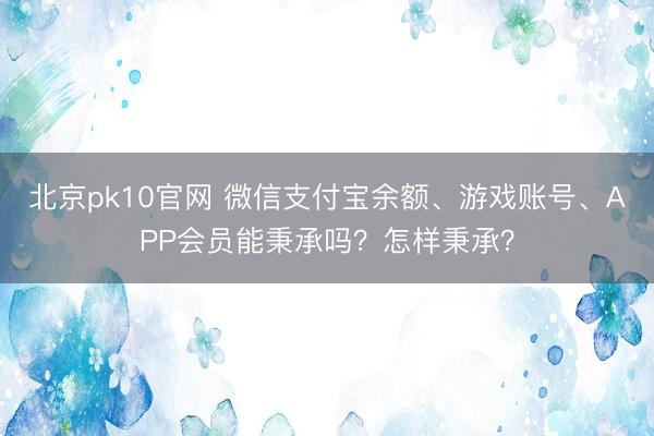 北京pk10官网 微信支付宝余额、游戏账号、APP会员能秉承吗?怎样秉承?